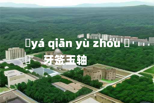 
	yá qiān yù zhóu 	
	    牙签玉轴