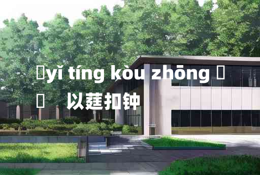 
	yǐ tíng kòu zhōng 	
	    以莛扣钟