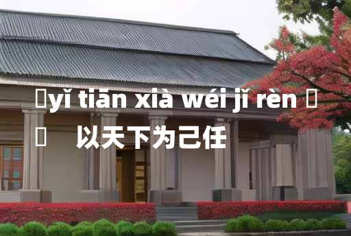 
	yǐ tiān xià wéi jǐ rèn 	
	    以天下为己任