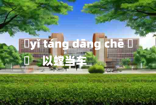 
	yǐ táng dāng chē 	
	    以螳当车