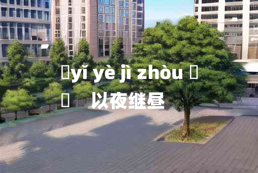 
	yǐ yè jì zhòu 	
	    以夜继昼