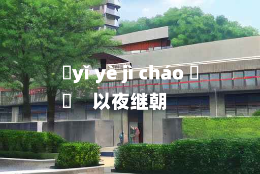 
	yǐ yè jì cháo 	
	    以夜继朝