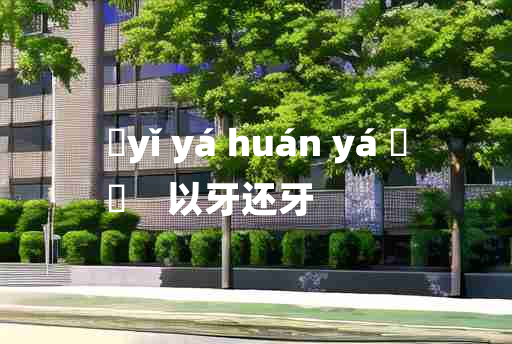 
	yǐ yá huán yá 	
	    以牙还牙