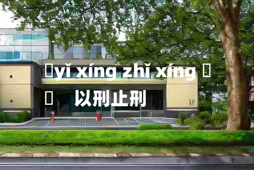 
	yǐ xíng zhǐ xíng 	
	    以刑止刑