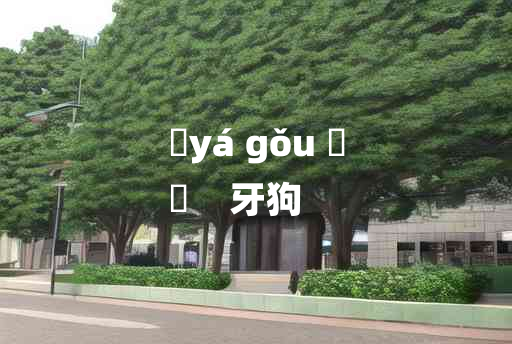 
	yá gǒu 	
	    牙狗