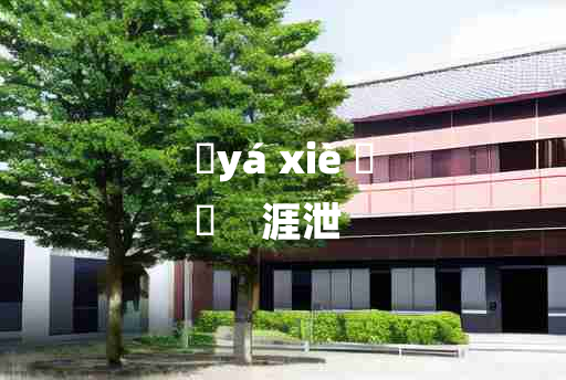 
	yá xiè 	
	    涯泄