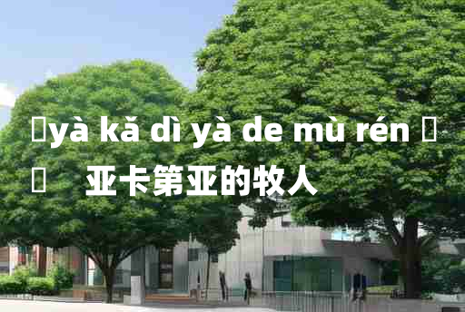 
	yà kǎ dì yà de mù rén 	
	    亚卡第亚的牧人