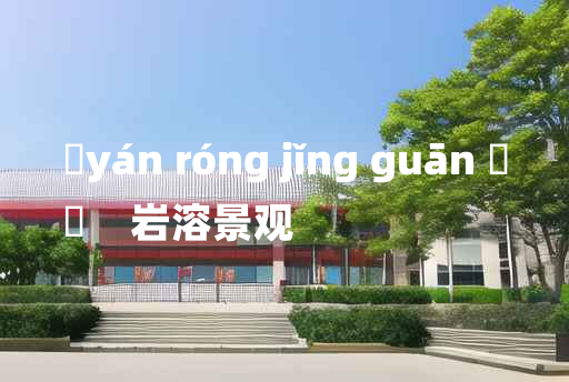 
	yán róng jǐng guān 	
	    岩溶景观