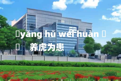 
	yǎng hǔ wéi huàn 	
	    养虎为患