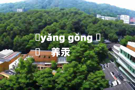 
	yǎng gǒng 	
	    养汞