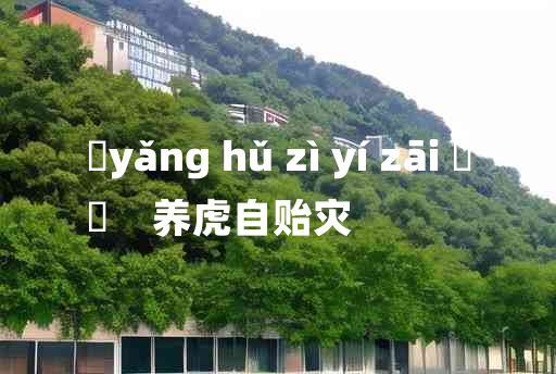 
	yǎng hǔ zì yí zāi 	
	    养虎自贻灾