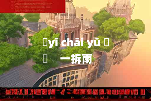 
	yī chāi yǔ 	
	    一拆雨