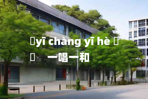 
	yī chàng yī hè 	
	    一唱一和