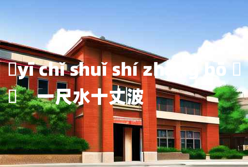 
	yī chǐ shuǐ shí zhàng bō 	
	    一尺水十丈波