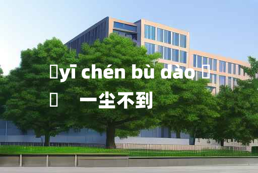 
	yī chén bù dào 	
	    一尘不到