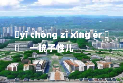 
	yī chòng zǐ xìng ér 	
	    一铳子性儿