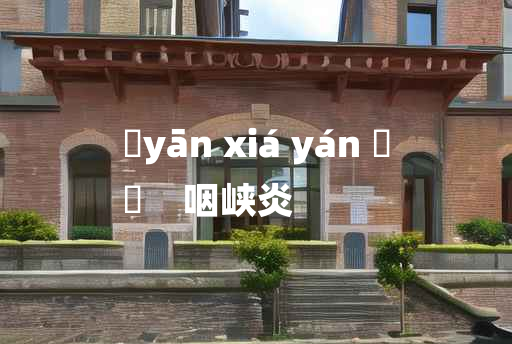 
	yān xiá yán 	
	    咽峡炎