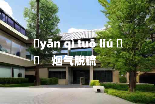 
	yān qì tuō liú 	
	    烟气脱硫