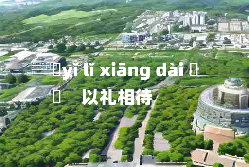 
	yǐ lǐ xiāng dài 	
	    以礼相待