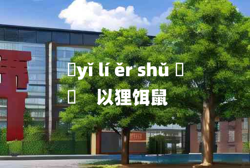 
	yǐ lí ěr shǔ 	
	    以狸饵鼠