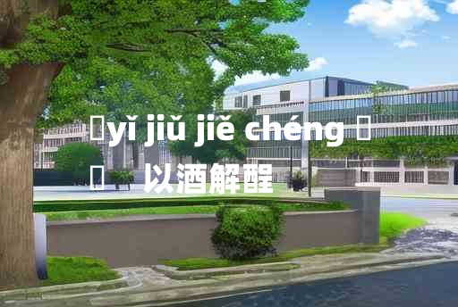 
	yǐ jiǔ jiě chéng 	
	    以酒解酲