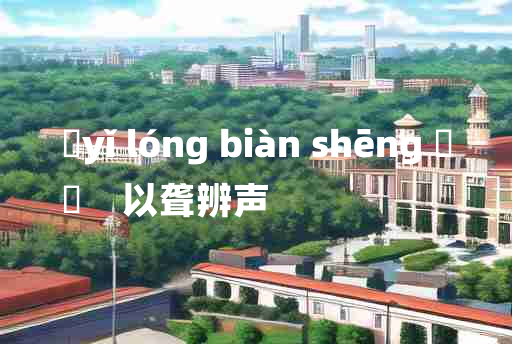 
	yǐ lóng biàn shēng 	
	    以聋辨声