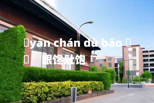 
	yǎn chán dù bǎo 	
	    眼馋肚饱