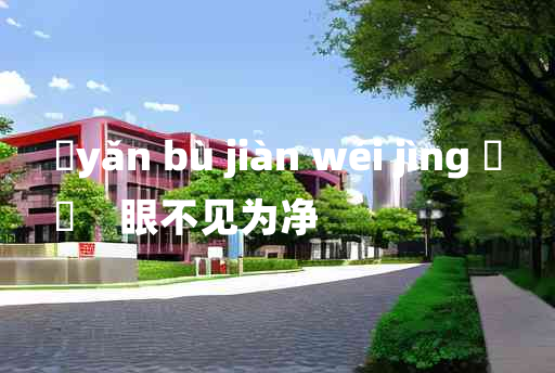 
	yǎn bù jiàn wéi jìng 	
	    眼不见为净