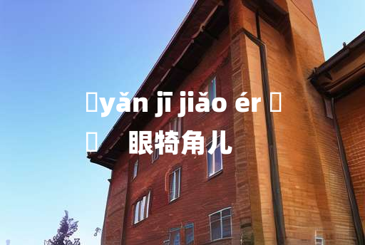 
	yǎn jī jiǎo ér 	
	    眼犄角儿