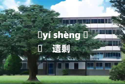 
	yí shèng 	
	    遗剩