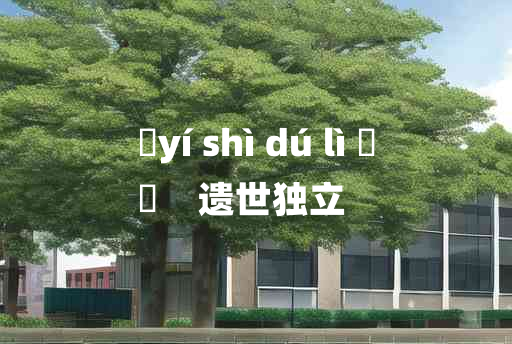 
	yí shì dú lì 	
	    遗世独立