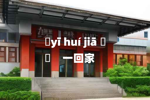 
	yī huí jiā 	
	    一回家