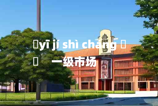 
	yī jí shì cháng 	
	    一级市场