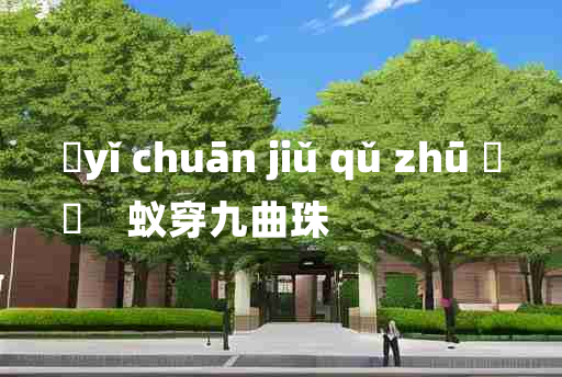 
	yǐ chuān jiǔ qǔ zhū 	
	    蚁穿九曲珠