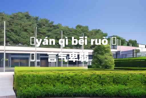 
	yán qì bēi ruò 	
	    言气卑弱