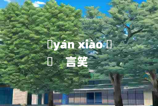 
	yán xiào 	
	    言笑