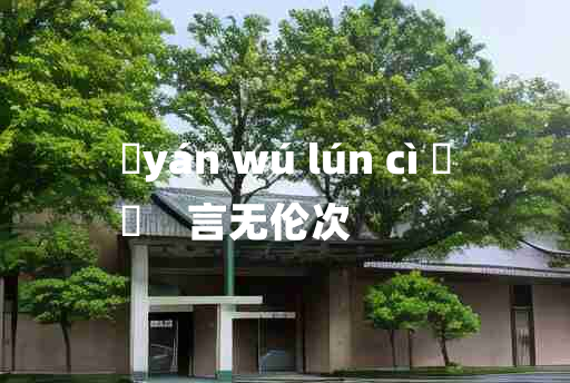 
	yán wú lún cì 	
	    言无伦次