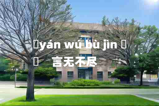 
	yán wú bù jìn 	
	    言无不尽