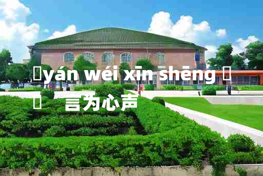 
	yán wéi xīn shēng 	
	    言为心声