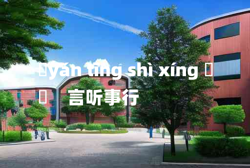 
	yán tīng shì xíng 	
	    言听事行