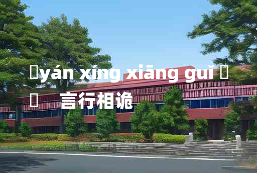 
	yán xíng xiāng guǐ 	
	    言行相诡