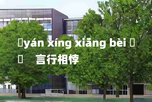 
	yán xíng xiāng bèi 	
	    言行相悖