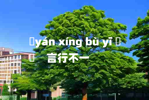 
	yán xíng bù yī 	
	    言行不一