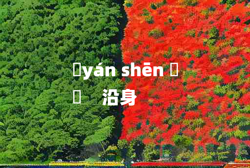 
	yán shēn 	
	    沿身