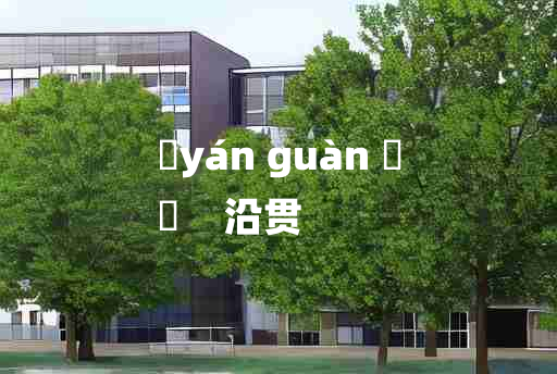 
	yán guàn 	
	    沿贯