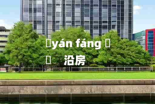 
	yán fáng 	
	    沿房