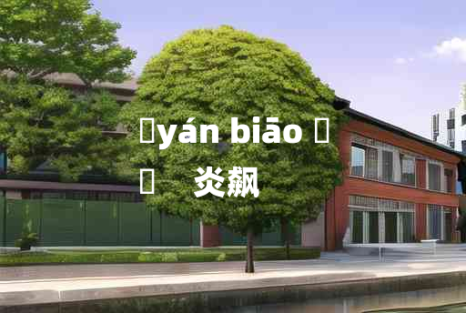 
	yán biāo 	
	    炎飙