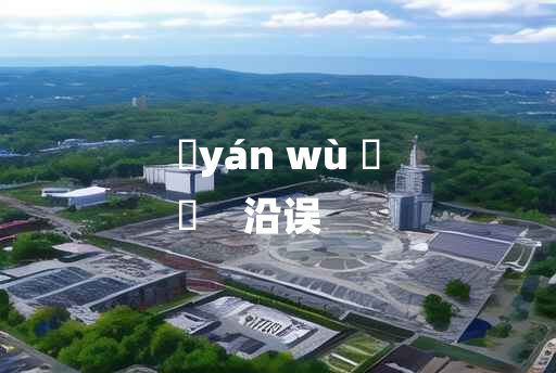 
	yán wù 	
	    沿误