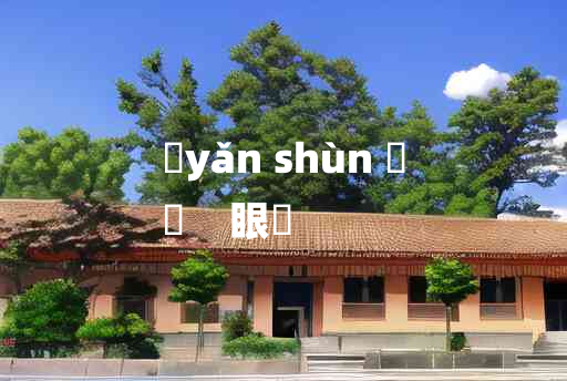 
	yǎn shùn 	
	    眼瞤