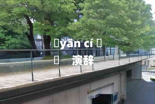 
	yǎn cí 	
	    演辞